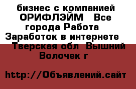 бизнес с компанией ОРИФЛЭЙМ - Все города Работа » Заработок в интернете   . Тверская обл.,Вышний Волочек г.